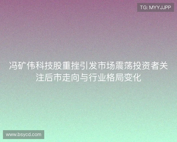 冯矿伟科技股重挫引发市场震荡投资者关注后市走向与行业格局变化